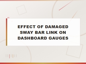 How a Damaged Sway Bar Link Can Affect Your Dashboard Gauges