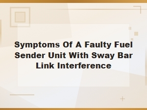 Symptoms of a Faulty Fuel Sender Unit with Sway Bar Link Interference