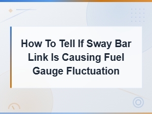 Can a Bad Sway Bar Link Cause Fuel Gauge Fluctuation? Diagnosis Guide