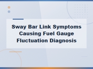 Sway Bar Link Symptoms Causing Fuel Gauge Fluctuation Diagnosis
